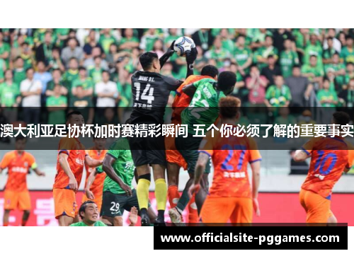 澳大利亚足协杯加时赛精彩瞬间 五个你必须了解的重要事实