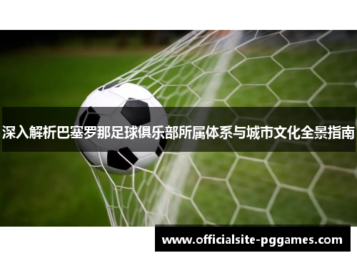 深入解析巴塞罗那足球俱乐部所属体系与城市文化全景指南
