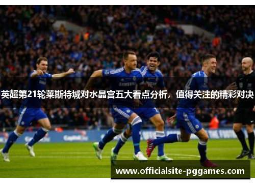 英超第21轮莱斯特城对水晶宫五大看点分析，值得关注的精彩对决