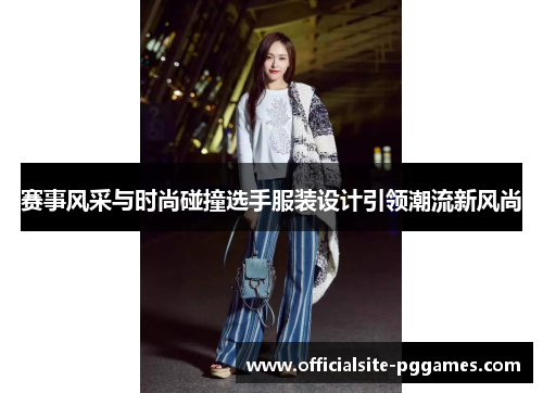 赛事风采与时尚碰撞选手服装设计引领潮流新风尚