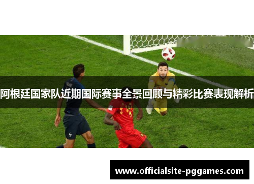 阿根廷国家队近期国际赛事全景回顾与精彩比赛表现解析