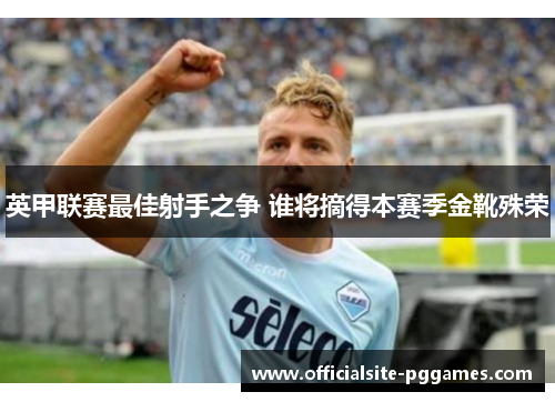 英甲联赛最佳射手之争 谁将摘得本赛季金靴殊荣