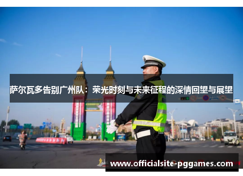 萨尔瓦多告别广州队：荣光时刻与未来征程的深情回望与展望