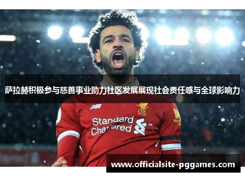 萨拉赫积极参与慈善事业助力社区发展展现社会责任感与全球影响力