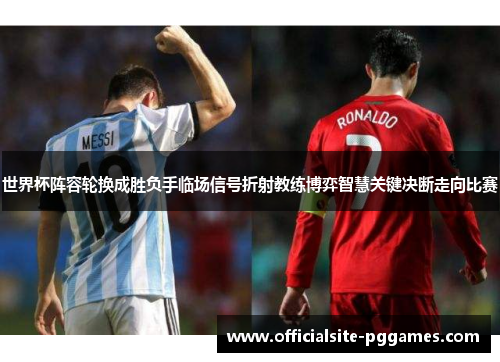 世界杯阵容轮换成胜负手临场信号折射教练博弈智慧关键决断走向比赛