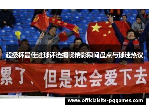 超级杯最佳进球评选揭晓精彩瞬间盘点与球迷热议