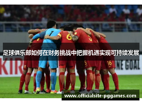 足球俱乐部如何在财务挑战中把握机遇实现可持续发展