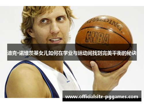 迪克·诺维茨基女儿如何在学业与运动间找到完美平衡的秘诀