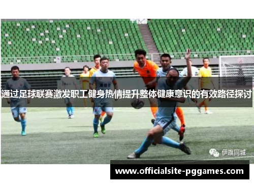 通过足球联赛激发职工健身热情提升整体健康意识的有效路径探讨
