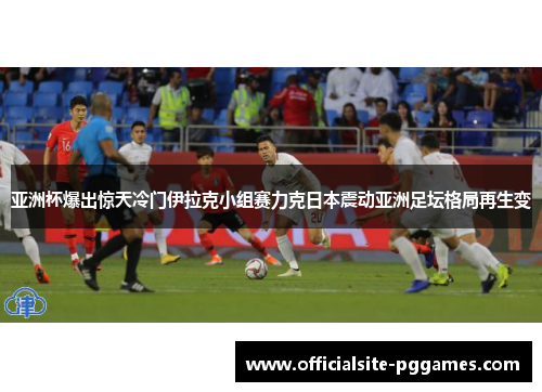 亚洲杯爆出惊天冷门伊拉克小组赛力克日本震动亚洲足坛格局再生变