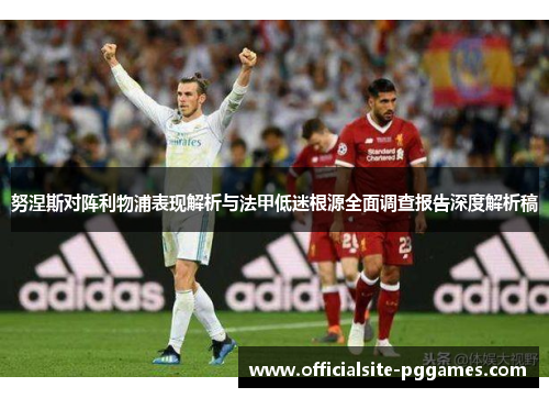 努涅斯对阵利物浦表现解析与法甲低迷根源全面调查报告深度解析稿