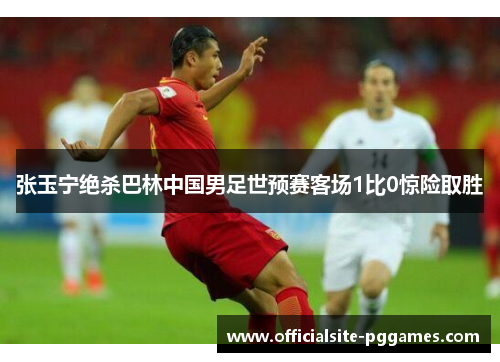 张玉宁绝杀巴林中国男足世预赛客场1比0惊险取胜