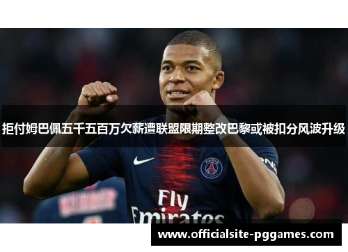拒付姆巴佩五千五百万欠薪遭联盟限期整改巴黎或被扣分风波升级