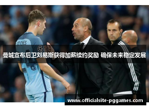 曼城宣布后卫刘易斯获得加薪续约奖励 确保未来稳定发展