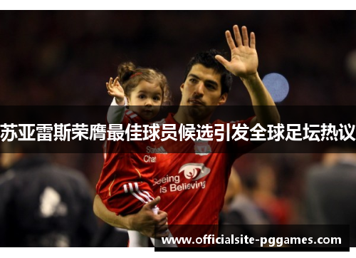 苏亚雷斯荣膺最佳球员候选引发全球足坛热议