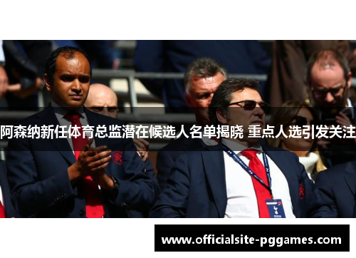 阿森纳新任体育总监潜在候选人名单揭晓 重点人选引发关注