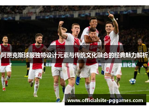 阿贾克斯球服独特设计元素与传统文化融合的经典魅力解析