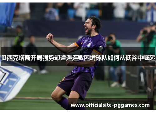 贝西克塔斯开局强势却遭遇连败困境球队如何从低谷中崛起