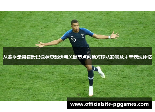 从赛季走势看姆巴佩状态起伏与关键节点判断对球队影响及未来表现评估