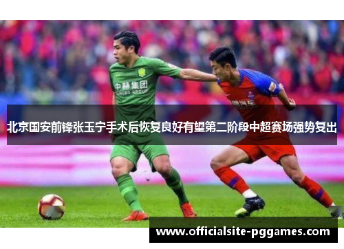 北京国安前锋张玉宁手术后恢复良好有望第二阶段中超赛场强势复出