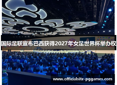 国际足联宣布巴西获得2027年女足世界杯举办权